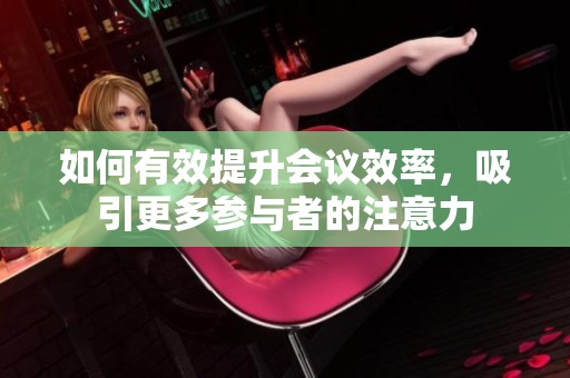 如何有效提升会议效率，吸引更多参与者的注意力