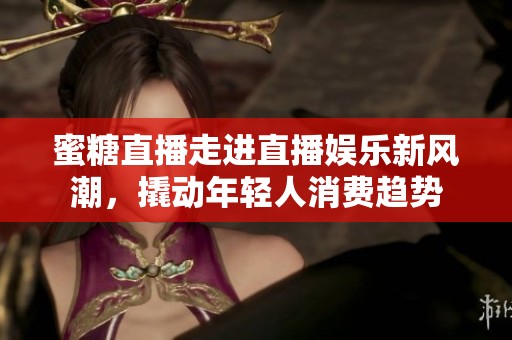 蜜糖直播走进直播娱乐新风潮，撬动年轻人消费趋势