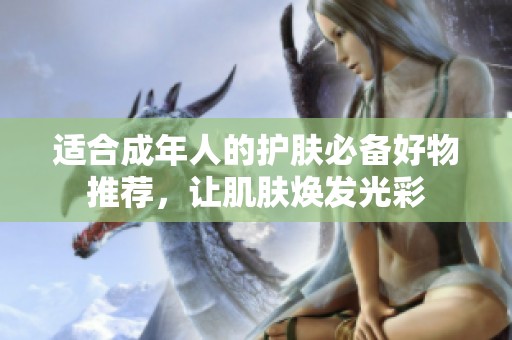 适合成年人的护肤必备好物推荐，让肌肤焕发光彩
