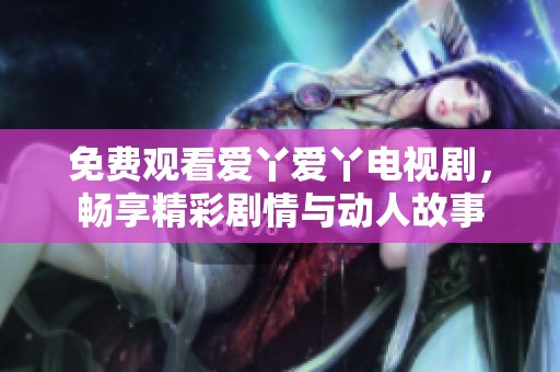 免费观看爱丫爱丫电视剧，畅享精彩剧情与动人故事