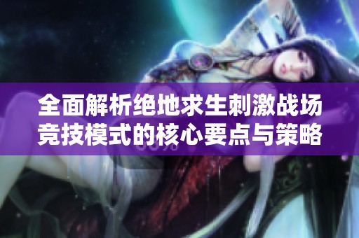 全面解析绝地求生刺激战场竞技模式的核心要点与策略技巧