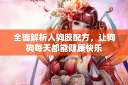 全面解析人狗胶配方，让狗狗每天都能健康快乐