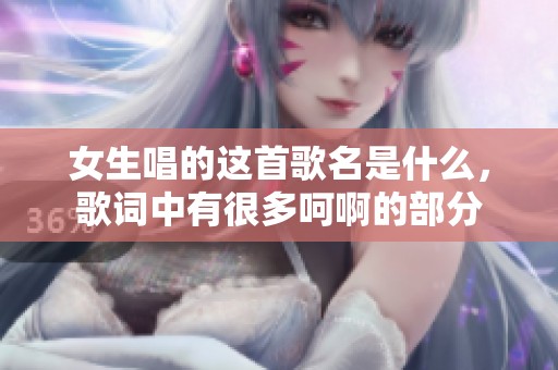 女生唱的这首歌名是什么，歌词中有很多呵啊的部分