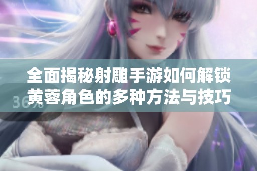 全面揭秘射雕手游如何解锁黄蓉角色的多种方法与技巧