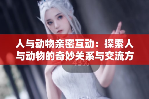 人与动物亲密互动：探索人与动物的奇妙关系与交流方式