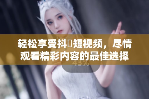 轻松享受抖抈短视频，尽情观看精彩内容的最佳选择
