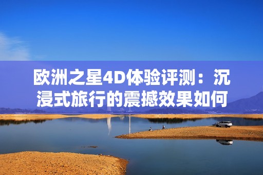 欧洲之星4D体验评测：沉浸式旅行的震撼效果如何