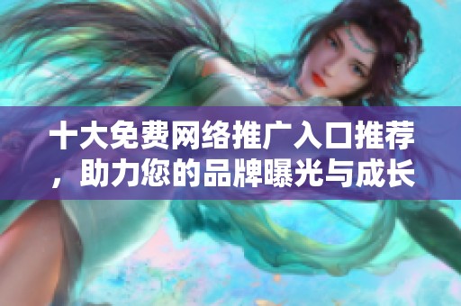 十大免费网络推广入口推荐，助力您的品牌曝光与成长