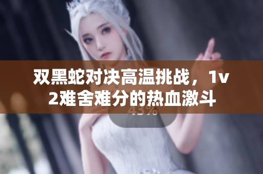 双黑蛇对决高温挑战，1v2难舍难分的热血激斗