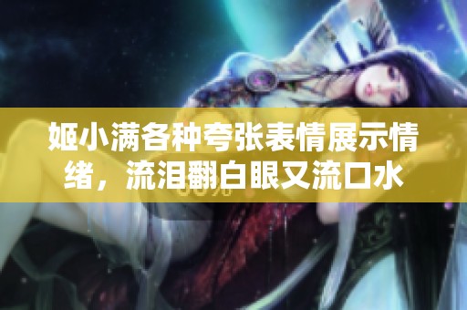 姬小满各种夸张表情展示情绪，流泪翻白眼又流口水