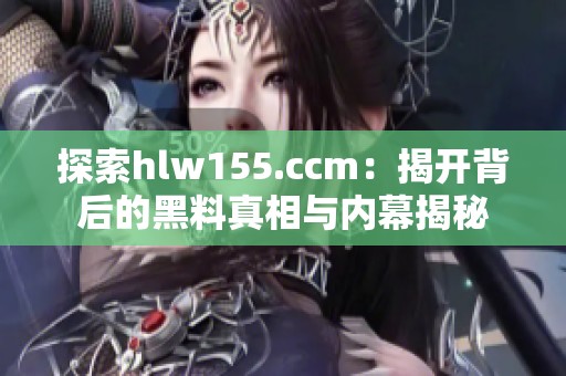 探索hlw155.ccm：揭开背后的黑料真相与内幕揭秘