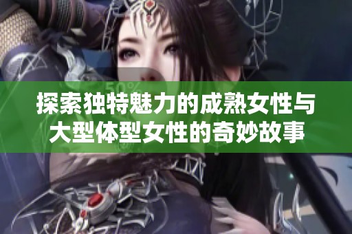 探索独特魅力的成熟女性与大型体型女性的奇妙故事