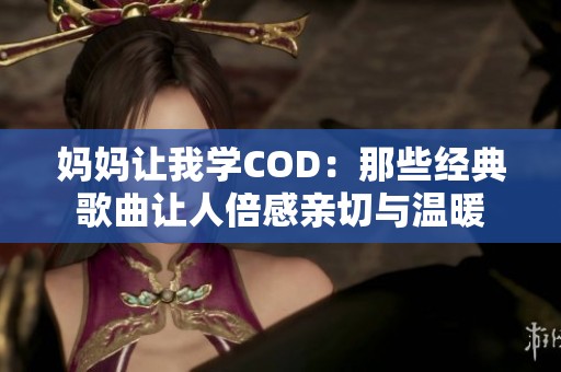 妈妈让我学COD：那些经典歌曲让人倍感亲切与温暖