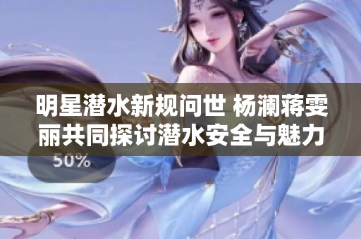 明星潜水新规问世 杨澜蒋雯丽共同探讨潜水安全与魅力