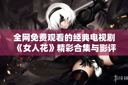 全网免费观看的经典电视剧《女人花》精彩合集与影评分享