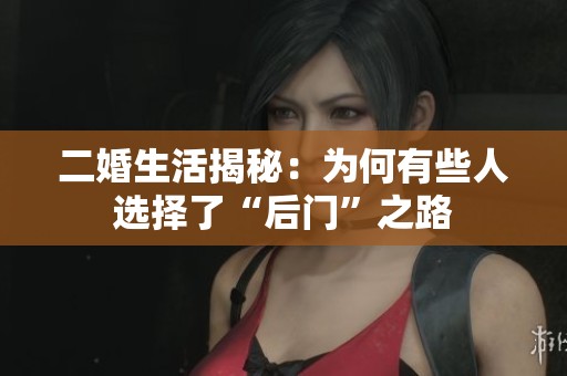 二婚生活揭秘：为何有些人选择了“后门”之路