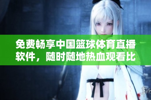 免费畅享中国篮球体育直播软件，随时随地热血观看比赛