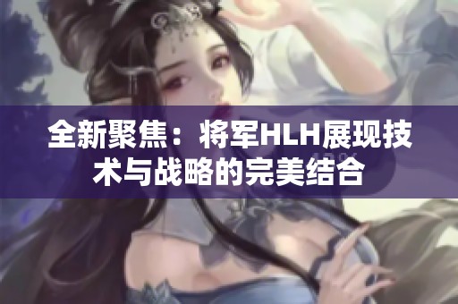 全新聚焦：将军HLH展现技术与战略的完美结合