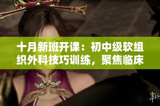 十月新班开课：初中级软组织外科技巧训练，聚焦临床实战细节