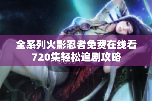 全系列火影忍者免费在线看720集轻松追剧攻略