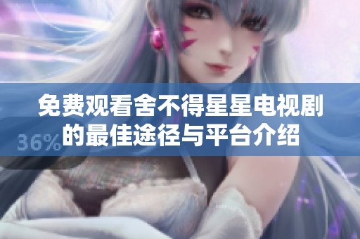 免费观看舍不得星星电视剧的最佳途径与平台介绍