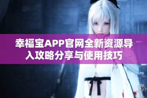 幸福宝APP官网全新资源导入攻略分享与使用技巧