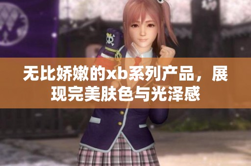 无比娇嫩的xb系列产品，展现完美肤色与光泽感