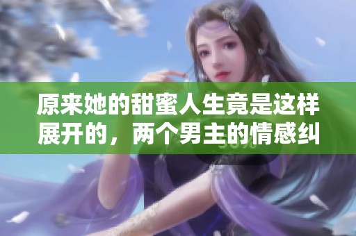 原来她的甜蜜人生竟是这样展开的，两个男主的情感纠葛