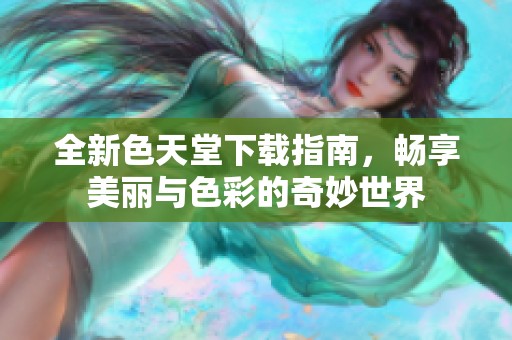 全新色天堂下载指南，畅享美丽与色彩的奇妙世界