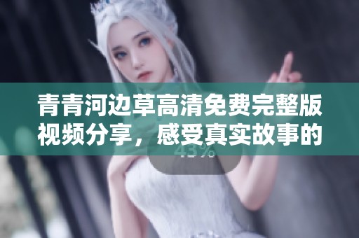 青青河边草高清免费完整版视频分享，感受真实故事的魅力