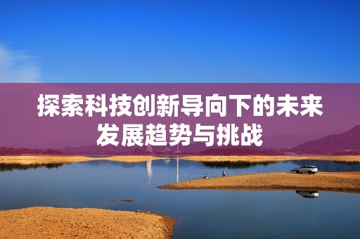 探索科技创新导向下的未来发展趋势与挑战