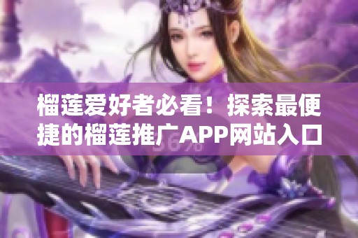 榴莲爱好者必看！探索最便捷的榴莲推广APP网站入口指导