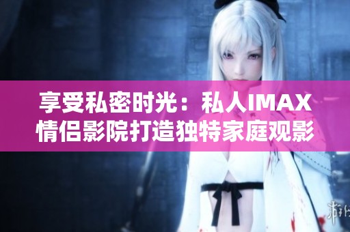享受私密时光：私人IMAX情侣影院打造独特家庭观影体验