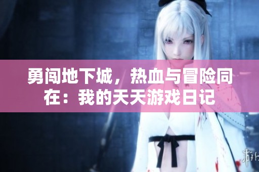 勇闯地下城，热血与冒险同在：我的天天游戏日记