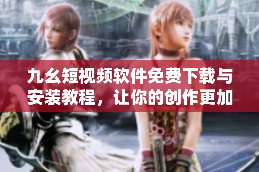 九幺短视频软件免费下载与安装教程，让你的创作更加便捷