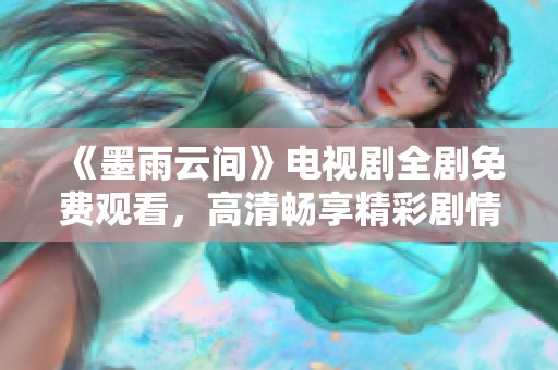 《墨雨云间》电视剧全剧免费观看，高清畅享精彩剧情