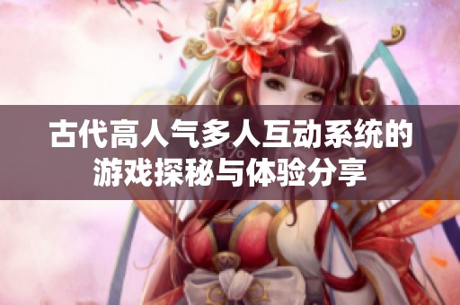 古代高人气多人互动系统的游戏探秘与体验分享