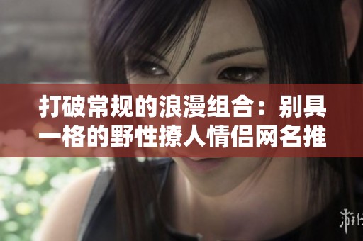 打破常规的浪漫组合：别具一格的野性撩人情侣网名推荐