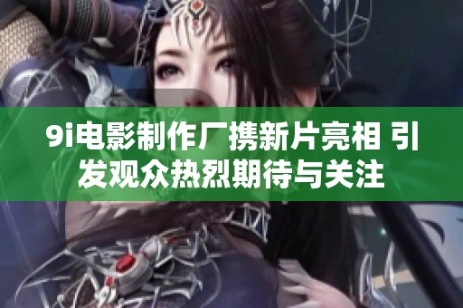9i电影制作厂携新片亮相 引发观众热烈期待与关注