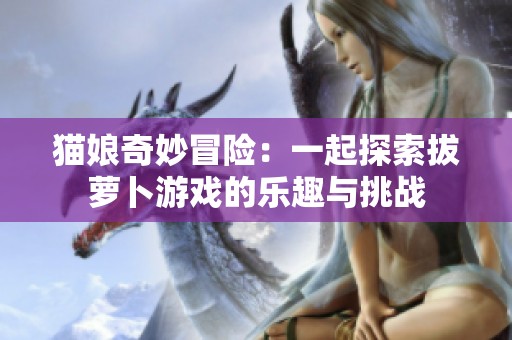 猫娘奇妙冒险：一起探索拔萝卜游戏的乐趣与挑战