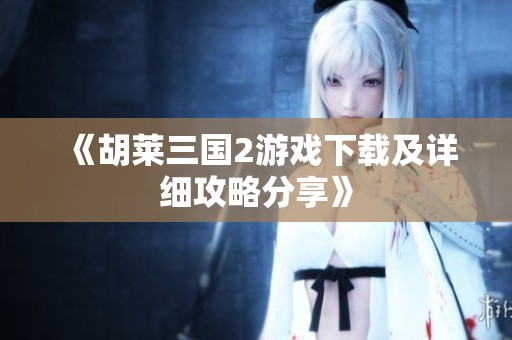 《胡莱三国2游戏下载及详细攻略分享》