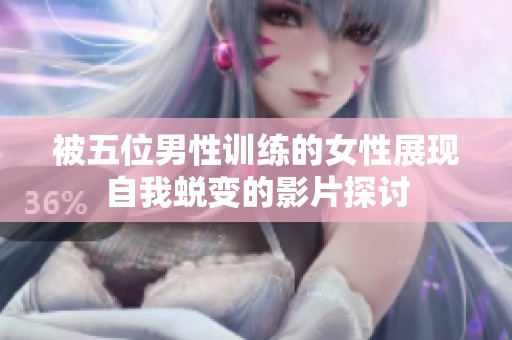 被五位男性训练的女性展现自我蜕变的影片探讨