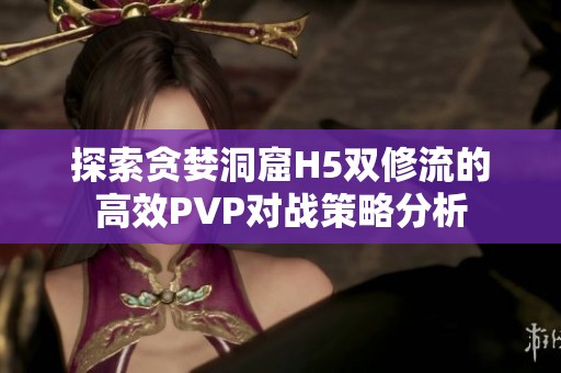 探索贪婪洞窟H5双修流的高效PVP对战策略分析