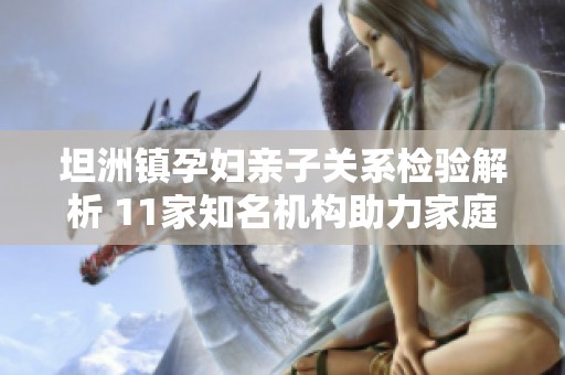 坦洲镇孕妇亲子关系检验解析 11家知名机构助力家庭信任