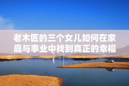 老木匠的三个女儿如何在家庭与事业中找到真正的幸福