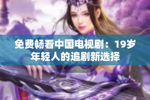 免费畅看中国电视剧：19岁年轻人的追剧新选择