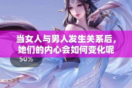 当女人与男人发生关系后，她们的内心会如何变化呢