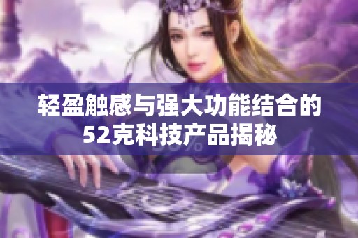轻盈触感与强大功能结合的52克科技产品揭秘