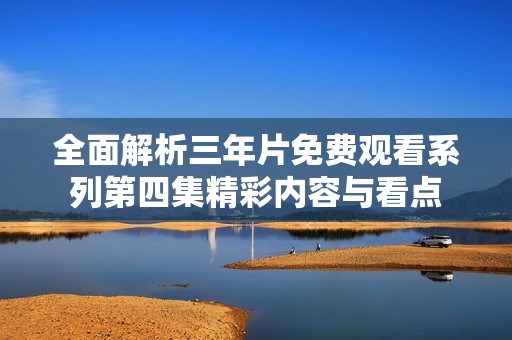 全面解析三年片免费观看系列第四集精彩内容与看点