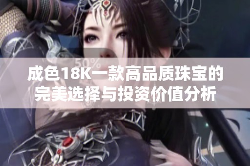 成色18K一款高品质珠宝的完美选择与投资价值分析